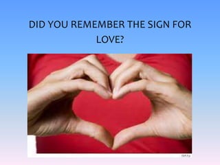 DID YOU REMEMBER THE SIGN FOR
LOVE?
 