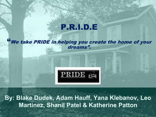 P.R.I.D.E“We take PRIDE in helping you create the home of your dreams”. By: Blake Dudek, Adam Hauff, Yana Klebanov, Leo Martinez, Shanil Patel & Katherine Patton 