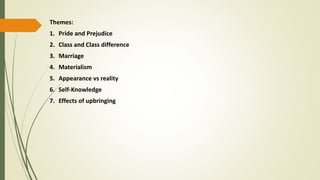 Themes:
1. Pride and Prejudice
2. Class and Class difference
3. Marriage
4. Materialism
5. Appearance vs reality
6. Self-Knowledge
7. Effects of upbringing
 