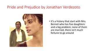 Pride and Prejudice by Jonathan Verdezoto
• It’s a history that start with Mrs.
Bennet who has five daughters
and a big problem: none of them
are married, there isn't much
fortune to go around
 