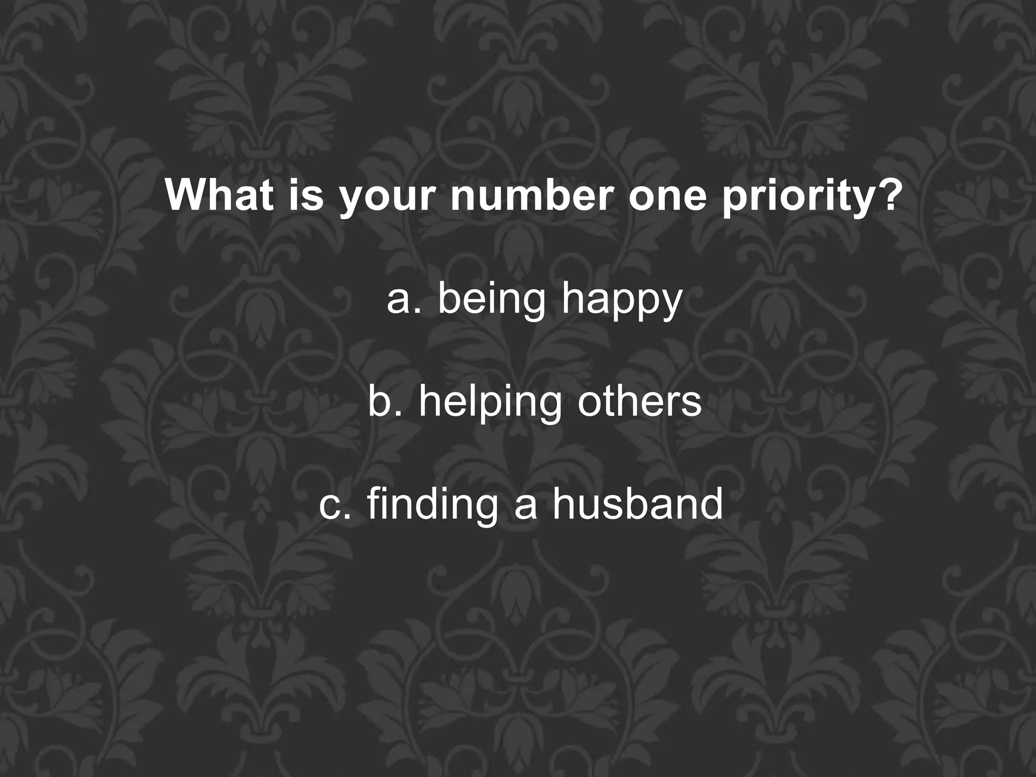 What is your number one priority?
a. being happy
b. helping others
c. finding a husband
 
