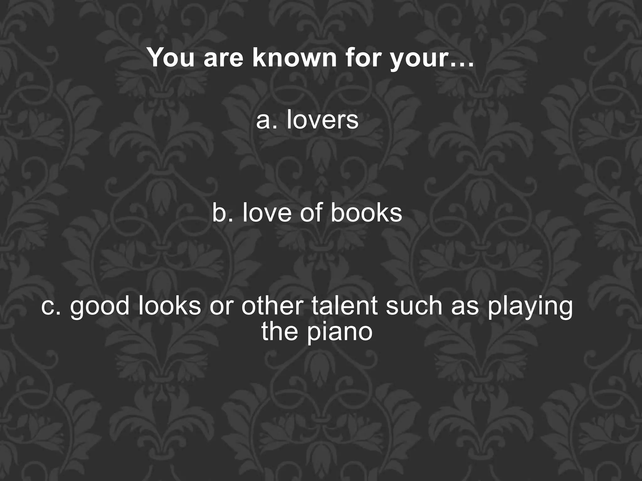 You are known for your…
a. lovers
b. love of books
c. good looks or other talent such as playing
the piano
 