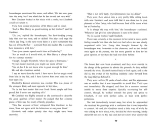 housekeeper mentioned his name, and added, 'He has now gone
into the army, but I am afraid that he has turned out very wild.'
Mrs Gardiner looked at her niece with a smile, but Elizabeth
could not return it.
They then looked at pictures of Mr Darcy and his sister.
'And is Miss Darcy as good-looking as her brother?' said Mr
Gardiner.
'Oh, yes,' replied the housekeeper, 'the best-looking young
lady that ever was seen, and so skilled! She plays and sings the
whole day long. In the next room there is a new instrument that
has just arrived for her — a present from my master. She is coming
here tomorrow with him.'
'Does your master spend much time at Pemberley?'
'Not as much as I would wish, sir. Miss Darcy is always here
for the summer months.'
'Except,' thought Elizabeth, 'when she goes to Ramsgate.'
'If your master married, you might see more of him.'
'Yes, sir, but I do not know who is good enough for him.'
Mr and Mrs Gardiner smiled.
'I say no more than the truth. I have never had an angry word
from him in my life, and I have known him ever since he was
four years old.'
Elizabeth's keenest attention was excited. This was praise of
the strongest kind, and most opposite to her ideas.
'He is the best master that ever lived. Some people call him
proud, but I never saw anything of it.'
Mr Gardiner was highly amused as she continued to describe
the good qualities of her master. He judged that her extreme
praise of him was the result of family prejudice.
'This fine account of him,' whispered Mrs Gardiner to her
niece, 'does not agree with his behaviour to our poor friend.'
Elizabeth said rather quietly that they might have been
deceived.
76
'That is not very likely. Our information was too direct.'
They were then shown into a very pretty little sitting room
with new furniture, and were told that it was done just to give
pleasure to Miss Darcy, who had become fond of the room when
last at Pemberley.
'It is always the way with him,' the housekeeper explained.
'Whatever can give his sister pleasure is sure to be done.'
'He is a good brother,' said Elizabeth.
There was certainly at this moment in her mind a more gentle
feeling towards him than she had ever had when she was closely
acquainted with him. Every idea brought forward by the
housekeeper was favourable to his character, and as she looked
once again at his picture, she felt more grateful to him for his
good opinion of her than she had ever done before.
•
The house had now been examined, and they went outside in
the charge of the gardener to admire the grounds. As they walked
towards the river, Elizabeth turned back to look again, and as she
did so, the owner of the building suddenly came forward from
the road that led behind it.
They were within 20 yards of each other, and his appearance
was so sudden that it was impossible to avoid him. Their eyes
met immediately. He stopped, and then for a moment seemed
unable to move from surprise. Quickly recovering his self-
control, though, he walked towards the party and spoke to
Elizabeth, if not with perfect calm, at least with perfect
politeness.
She had immediately turned away, but when he approached
she received his greetings with a confusion that it was impossible
to control. Mr and Mrs Gardiner stood a little way off while he
was talking to their niece, who, shocked by their meeting, hardly
dared lift her eyes to his face and did not know what answer she
77
 