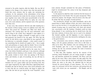 returned to his polite inquiries after her family. She was full of
surprise at the change in his manner since they last parted, and
found that every sentence that he spoke was increasing her
confusion. As the realization of the awkwardness of her being
found there returned to her mind, the few minutes in which they
were together were some of the most uncomfortable in her life.
He did not seem less shocked. When he spoke, his voice had
none of its usual calmness, and he repeated some of his questions
more than once.
At last, every idea seemed to fail him and, after standing for a
few minutes without saying a word, he suddenly went away. The
others then joined her. Elizabeth was filled with shame and
annoyance. Her coming there was the most unfortunate, most
unwise thing in the world! How shameful it must appear to a
man who thought so highly of himself! It might seem as if she
had purposely put herself in his way again. Oh! Why had she
come? Or why did he come a day before he was expected? And
his behaviour, so noticeably changed — what could it mean? It
was astonishing that he should ever speak to her — but to speak
with such politeness, to inquire after her family! Never in her life
had she seen him so gentle. She did not know what to think.
They now entered a beautiful walk by the water, but it was
some time before Elizabeth could give it any attention, although
she replied without thinking to the remarks of her companions.
She greatly wished to know what was passing in Mr Darcy's
mind, and whether, in spite of everything, she was still dear to
him.
After wandering on for some time quite slowly, because Mrs
Gardiner was not a great walker and was becoming tired, they
were again surprised by the sight of Mr Darcy approaching them.
Elizabeth saw that he had lost none of his recent politeness, and
to show that she too could be polite, she began to admire the
place. But she had not got beyond the word "beautiful", when
78
some unlucky thought reminded her that praise of Pemberley
might be misunderstood. The colour in her face deepened, and
she said no more.
As she paused, he asked her if she would do him the honour of
introducing him to her friends. This was quite unexpected. 'What
will be his surprise,' she thought, 'when he knows who they are?
He thinks that they are people of social position.'
The introduction, though, was made immediately, and as she
named them as family relations of hers, she took a secret look at
him to see how he bore it. It was plain that he was surprised, but
instead of going away, he turned back with them and entered
into conversation with Mr Gardiner. Elizabeth could not help
being pleased. It was comforting that he should know that she
had some relations of whom there was no need to be ashamed.
She listened carefully, and felt happiness in every expression,
every sentence of her uncle that showed his intelligence, his taste,
or his good manners.
The conversation soon turned to fishing, and she heard Mr
Darcy, with the greatest politeness, invite him to fish there as
often as he chose. Mrs Gardiner, who was walking arm in arm
with Elizabeth, gave her a look of surprise. Elizabeth said
nothing, but she was extremely pleased. The mark of attention
must be all for herself.
A little later, Mrs Gardiner, tired by the exercise of the
morning, found Elizabeth's arm not strong enough to support
her, and therefore preferred her husband's. Mr Darcy took her
place by her niece. After a short silence, the lady spoke first. She
wished him to know that she had been informed of his absence
before she came to the place. He admitted that he had put
forward his arrival because of some business. 'The rest of my
party,' he continued, 'will be here tomorrow, and among them are
some with whom you are acquainted — Mr Bingley and his
sisters.'
79
 