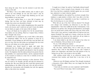 been doing the same. Now was the moment to put hers into
action, so she said:
'Mr Darcy, I am a very selfish creature, and, in order to give
relief to my own feelings, do not care how much I may be
wounding yours. I can no longer help thanking you for your
deep kindness to my poor sister.'
'I am sorry,' replied Darcy, in a voice full of surprise and
feeling, 'that you have ever been informed of what may, by
mistake, have given you discomfort of mind.'
'Do not blame my aunt. Lydia's thoughtlessness first caused the
truth to be known, and I could not rest until I knew the details.
Let me thank you again, in the name of all my family.'
'If you will thank me,' he replied, 'let it be for yourself alone.
Your family owe me nothing. Much as I respect them, I believe
that I thought only of you.'
Elizabeth was too confused to say a word. After a short pause,
her companion added: 'You are too generous to keep me in
uncertainty. If your feelings are still what they were last April, tell
me so at once. My love and wishes are unchanged, but one word
from you will silence me on this subject for ever.'
Elizabeth now forced herself to speak, and made him
understand that her feelings had changed so completely since
that period that she was grateful and pleased to hear his present
words. The happiness that this reply produced was greater than he
had probably ever experienced before, and he expressed himself
on the occasion as warmly as a man who is violently in love can
be expected to do.
They walked on without knowing in what direction. There
was too much to be thought, and felt, and said, for attention to
anything else. She soon learnt that they owed their present good
understanding to the efforts of his aunt, who did call on him to
describe her conversation with Elizabeth, but with the opposite
effect to that which she intended.
120
'It taught me to hope,' he said,'as I had hardly allowed myself
to hope before. I knew enough of your character to be certain
that if you had been completely decided against me, you would
have admitted it to Lady Catherine openly.'
Elizabeth laughed as she replied,'Yes, you knew enough of my
readiness to speak plainly to believe that I was able to do that.
After criticizing you so shamefully to your face, I could have no
fear of criticizing you to your relations.'
'What did you say of me that I did not deserve? For though
your charges were mistaken, my behaviour to you then was
unpardonable. I have been selfish all my life. Unfortunately, I was
spoiled by my parents, who, though good themselves, encouraged
me to be proud and to think with scorn of the rest of the world.
That is how I was, and how I might still be if I had not met you,
dearest Elizabeth! You taught me a lesson, a hard one, but most
advantageous. You showed me how small were all my claims to
please a woman who deserved to be pleased.'
'I am almost afraid to ask what you thought of me when we
met at Pemberley. Did you blame me for coming?'
'No, no, I felt nothing but surprise.'
'I admit that I did not expect to be so well received.'
'My aim then,' replied Darcy, 'was to show you, by every
attention, that I had no bad feelings for you, and I hoped to
obtain your forgiveness, and lessen your bad opinion of me, by
letting you see that I was trying to cure my faults.'
After walking several miles in an unhurried manner, they
examined their watches and found that it was time to be at
home.
Wherever were Mr Bingley and Jane! This thought introduced
a discussion of their affairs. Darcy was very happy that they had
become engaged.
'I must ask you whether you were surprised,' said Elizabeth.
'Not at all. When I went away, I felt it would happen.'
121
 