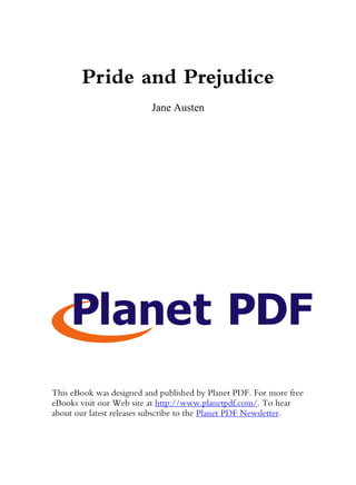 Pride and Prejudice
Jane Austen
This eBook was designed and published by Planet PDF. For more free
eBooks visit our Web site at http://www.planetpdf.com/. To hear
about our latest releases subscribe to the Planet PDF Newsletter.
 