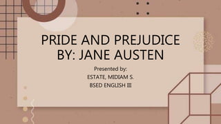 PRIDE AND PREJUDICE
BY: JANE AUSTEN
Presented by:
ESTATE, MIDIAM S.
BSED ENGLISH III
 