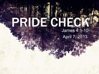 PRIDE CHECK
       James 4:1-10
       April 7, 2013
 