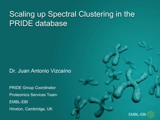 Scaling up Spectral Clustering in the
PRIDE database
Dr. Juan Antonio Vizcaíno
PRIDE Group Coordinator
Proteomics Services Team
EMBL-EBI
Hinxton, Cambridge, UK
 