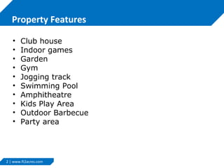 2 | www.ft2acres.com
Property Features
• Club house
• Indoor games
• Garden
• Gym
• Jogging track
• Swimming Pool
• Amphitheatre
• Kids Play Area
• Outdoor Barbecue
• Party area
 