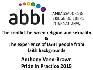 The conflict between religion and sexuality
&
The experience of LGBT people from
faith backgrounds
Anthony Venn-Brown
Pride in Practice 2015
 