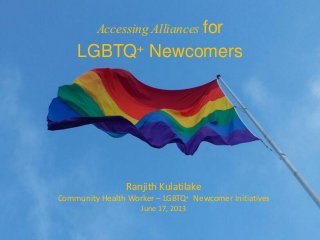 Ranjith Kulatilake
Community Health Worker – LGBTQ+ Newcomer Initiatives
June 17, 2013
Accessing Alliances for
LGBTQ+ Newcomers
 