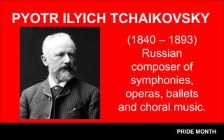 PYOTR ILYICH TCHAIKOVSKY
(1840 – 1893)
Russian
composer of
symphonies,
operas, ballets
and choral music.
PRIDE MONTH
 