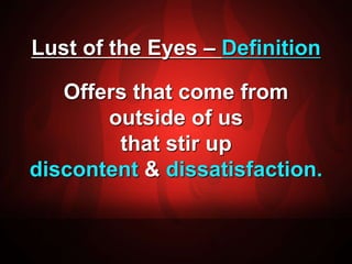 Lust of the Eyes – Definition 
Offers that come from 
outside of us 
that stir up 
discontent & dissatisfaction. 
 