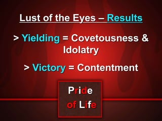 Lust of the Eyes – Results 
> Yielding = Covetousness & 
Idolatry 
> Victory = Contentment 
Pride 
of Life 
 