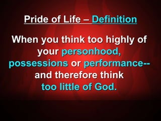 Pride of Life – Definition 
When you think too highly of 
your personhood, 
possessions or performance-- 
and therefore think 
too little of God. 
 