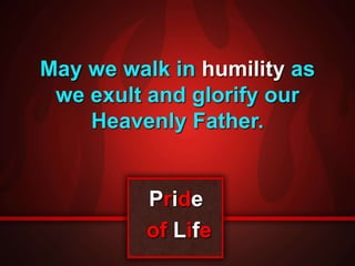 May we walk in humility as 
we exult and glorify our 
Heavenly Father. 
Pride 
of Life 
