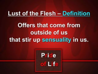 Lust of the Flesh – Definition 
Offers that come from 
outside of us 
that stir up sensuality in us. 
Pride 
of Life 
 