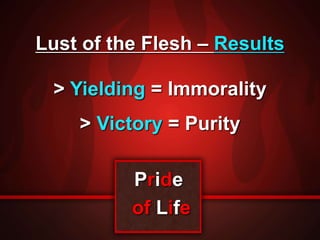 Lust of the Flesh – Results 
> Yielding = Immorality 
> Victory = Purity 
Pride 
of Life 
 