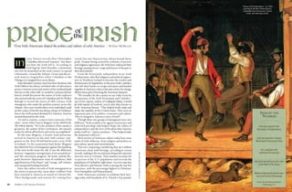 “Dance of the Haymakers,” an 1845
                                                                                                                                                                       painting by William Sidney Mount,
                                                                                                                                                                       celebrates Irish-Americans’ vibrant
                                                                                                                                                                           music and dancing culture.




     How Irish-Americans shaped the politics and culture of early America | By Emily mcmackin


                  1492, history records that Christopher           varied, but one characteristic always bound them:

     In           Columbus discovered America—but that’s
                  not how the Irish tell it. According to
                  Irish legend, Saint Brendan, a missionary
     who left his homeland in the sixth century to spread
                                                                   pride. Despite being scarred by centuries of poverty
                                                                   and religious oppression, the Irish have embraced their
                                                                   heritage, passing stories, songs and lessons of the past to
                                                                   their descendants.
     Christianity, crossed the Atlantic Ocean and discov-              From the ferociously independent Scots-Irish
     ered America long before either Columbus or the               Presbyterians, who fled religious and political oppres-
     Vikings ever stepped foot on its shores.                      sion in Northern Ireland to become the settlers and
        Saint Brendan’s journey may have been fictitious, but      frontiersmen of Appalachia, to the poor Irish Catholics,
     Irish folklore has always included tales of adventures        who left their homes to escape starvation and banded
     across a western ocean and stories of the mythical lands      together in America’s cities to become a force for change,
     that lay on the other side. It would be centuries before      all have been part of forming the American character.
     history would document the names of Irish explorers               “We wouldn’t be the country we are today if not for
     who arrived with the crews of Columbus and Sir Walter         the presence of the Irish Protestants and Catholics,”
     Raleigh or record the waves of 18th-century Irish             says Peter Quinn, author of Looking for Jimmy: A Search
     immigrants who made the perilous journey across the           for Irish America (Overlook, 2007) and other books on
     Atlantic. But a new world where every individual could        Irish-American history. “They helped mold, make and
     set the course of his life was always a hope of Irishmen.     shape the republic of the United States. They were an
     Just as the Irish seemed destined for America, America        important part of its politics, economics and culture.                                                                  IrIsh by the
     seemed destined for the Irish.                                They’re integral to America’s story of itself.”                                                                          Numbers
        “In such a country, a man is most conscious of his             Though these two groups of immigrants were very
     value,” wrote John Francis Maguire in his 1868 book,
     The Irish in America. “He is the architect of his country’s
                                                                   different, “both tended to be against aristocracy and
                                                                   inherited privilege and helped shape the values of
                                                                                                                                                                                                     3
                                                                                                                                                                                          Irish-born signers of the
     greatness, the author of her civilization, the miracle        independence and the love of freedom that America                                                                    Declaration of Independence
     worker by whom all has been and can be accomplished.”         prides itself on,” Quinn continues. “They helped make
        By the time Maguire, a former Irish politician,
     arrived in America in the mid-19th century, emi-
                                                                   the democracy what it is.”
                                                                       Most sectors of American culture today bear some
                                                                                                                                                                                                     6
                                                                                                                                                                                       Irish-born generals in George
     gration to the New World had become a way of life             mark of Irish influence, from religion and politics to                                                             Washington’s Continental Army
     in Ireland. To his countrymen back home, Maguire              pop culture, sports and entertainment.
     described the lives of immigrants against the backdrop            This isn’t surprising considering that 36.5 million                                                                          15
     of the new world versus the old. It was the difference        Americans claim Irish heritage, according to census                                                                      U.S. presidents with
     between “stagnation, retrogression, if not actual decay”      records, making it the second most frequently reported                                                                 confirmed Irish ancestry
                                                                                                                                 © THe GrAnGer ColleCTIon, neW York




     and “life, movement, progress,” he wrote, and the dis-        ancestry next to German. That number accounts for
     parity between “depression, want of confidence, dark          12 percent of the U.S. population and exceeds the                                                                                17
     apprehension of the future” and “energy, self-reliance        population of Ireland by eight times. In every state but                                                         Irish-born men who gave their lives
     and a perpetual looking forward.”                             New Mexico and Hawaii, Irish is among the top five                                                                    at the Battle of the Alamo
        Since the earliest records of Irish immigration in         ancestries, with the percentage highest in Delaware,
     the 1600s to present day, more than 7 million Irish           New Hampshire and Massachusetts.                                                                                                147
                                                                                                                                                                                    Medals of Honor earned by Irish-born
     have traveled to America in search of a better life.              Irish-Americans continue to celebrate their heri-
                                                                                                                                                                                     men out of the first 200 awarded
     Their backgrounds and reasons for coming have                 tage today with hundreds of St. Patrick’s Day parades
                                                                                                                                                                                       Source: The Irish-American Museum
24   Daughters of the American Revolution                                                                                                                                    American Spirit • of Washington, 2010
                                                                                                                                                                                                March/April D.C.         25
 
