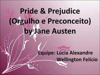 Pride & Prejudice
(Orgulho e Preconceito)
    by Jane Austen

        Equipe: Lúcia Alexandre
                Wellington Felício
 