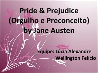 Pride & Prejudice (Orgulho e Preconceito) by Jane Austen Equipe: Lúcia Alexandre   Wellington Felício 