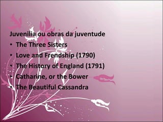 Juvenilia ou obras da juventude  The Three Sisters Love and Frendship (1790) The History of England (1791) Catharine, or the Bower The Beautiful Cassandra 
