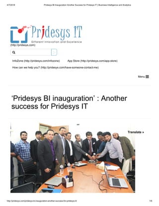 4/7/2018 Pridesys BI Inauguration Another Success for Pridesys IT | Business Intelligence and Analytics
http://pridesys.com/pridesys-bi-inauguration-another-success-for-pridesys-it/ 1/6
(http://pridesys.com)
InfoZone (http://pridesys.com/infozone) App Store (http://pridesys.com/app-store)
How can we help you? (http://pridesys.com/have-someone-contact-me)
Menu 
‘Pridesys BI inauguration’ : Another
success for Pridesys IT

Translate »
 