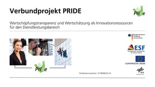 Verbundprojekt PRIDE
Wertschöpfungstransparenz und Wertschätzung als Innovationsressourcen
für den Dienstleistungsbereich




                                      Förderkennzeichen: 01FB08035-41
 