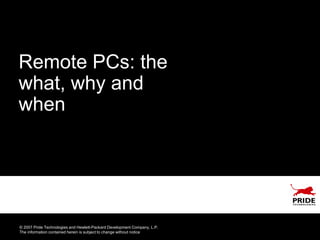 Remote PCs: the
what, why and
when




© 2007 Pride Technologies and Hewlett-Packard Development Company, L.P.
The information contained herein is subject to change without notice
 