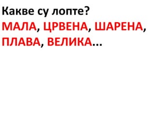 Какве су лопте?
МАЛА, ЦРВЕНА, ШАРЕНА,
ПЛАВА, ВЕЛИКА...
 