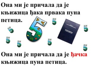 Она ми је причала да је
књижица ђака првака пуна
петица.
Она ми је причала да је ђачка
књижица пуна петица.
 