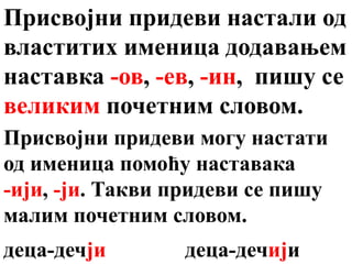 Присвојни придеви настали од
властитих именица додавањем
наставка -ов, -ев, -ин, пишу се
великим почетним словом.
Присвојни придеви могу настати
од именица помоћу наставака
-ији, -ји. Такви придеви се пишу
малим почетним словом.
деца-дечји деца-дечији
 