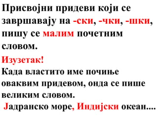 Присвојни придеви који се
завршавају на -ски, -чки, -шки,
пишу се малим почетним
словом.
Изузетак!
Када властито име почиње
оваквим придевом, онда се пише
великим словом.
Јадранско море, Индијски океан....
 