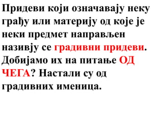 Придеви који означавају неку
грађу или материју од које је
неки предмет направљен
називју се градивни придеви.
Добијамо их на питање ОД
ЧЕГА? Настали су од
градивних именица.
 