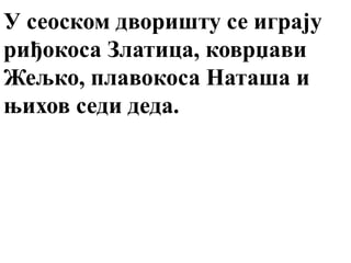 У сеоском дворишту се играју
риђокоса Златица, коврџави
Жељко, плавокоса Наташа и
њихов седи деда.
 