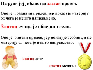 На руци јој је блистао златан прстен.
Златно сунце је обасјало село.
Ово је градивни придев, јер показује материју
од чега је нешто направљено.
Ово је описни придев, јер показује особину, а не
материју од чега је нешто направљено.
златна медаља
златнo дете
 