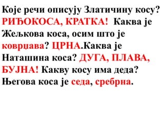 Које речи описују Златичину косу?
РИЂОКОСА, КРАТКА! Каква је
Жељкова коса, осим што је
коврџава? ЦРНА.Каква је
Наташина коса? ДУГА, ПЛАВА,
БУЈНА! Какву косу има деда?
Његова коса је седа, сребрна.
 