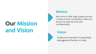 Vision
To Become the Most Trusted Data
Management Partner in India.
Our Mission
and Vision
Mission
We strive to offer high quality services
in India at most competitive rates and
ensure to keep security with
confidentiality.
 