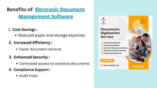 Benefits of Electronic Document
Management Software
Cost Savings :
1.
Reduced paper and storage expenses
2. Increased Efficiency :
Faster document retrieval
3. Enhanced Security :
Controlled access to sensitive documents
4. Compliance Support :
Audit trails
 