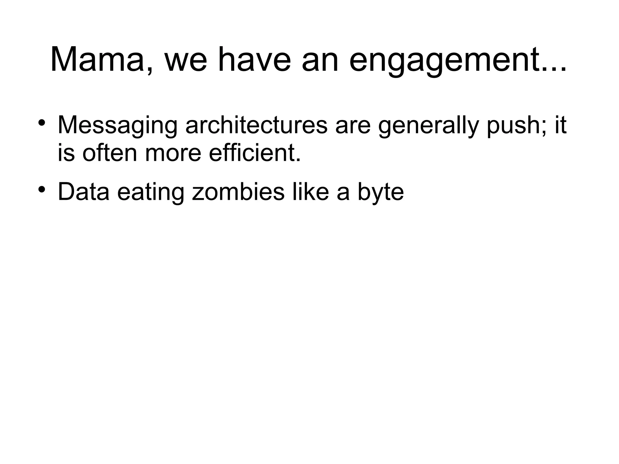 Mama, we have an engagement...




Messaging architectures are generally push; it
is often more efficient.
Data eating zombies like a byte

 