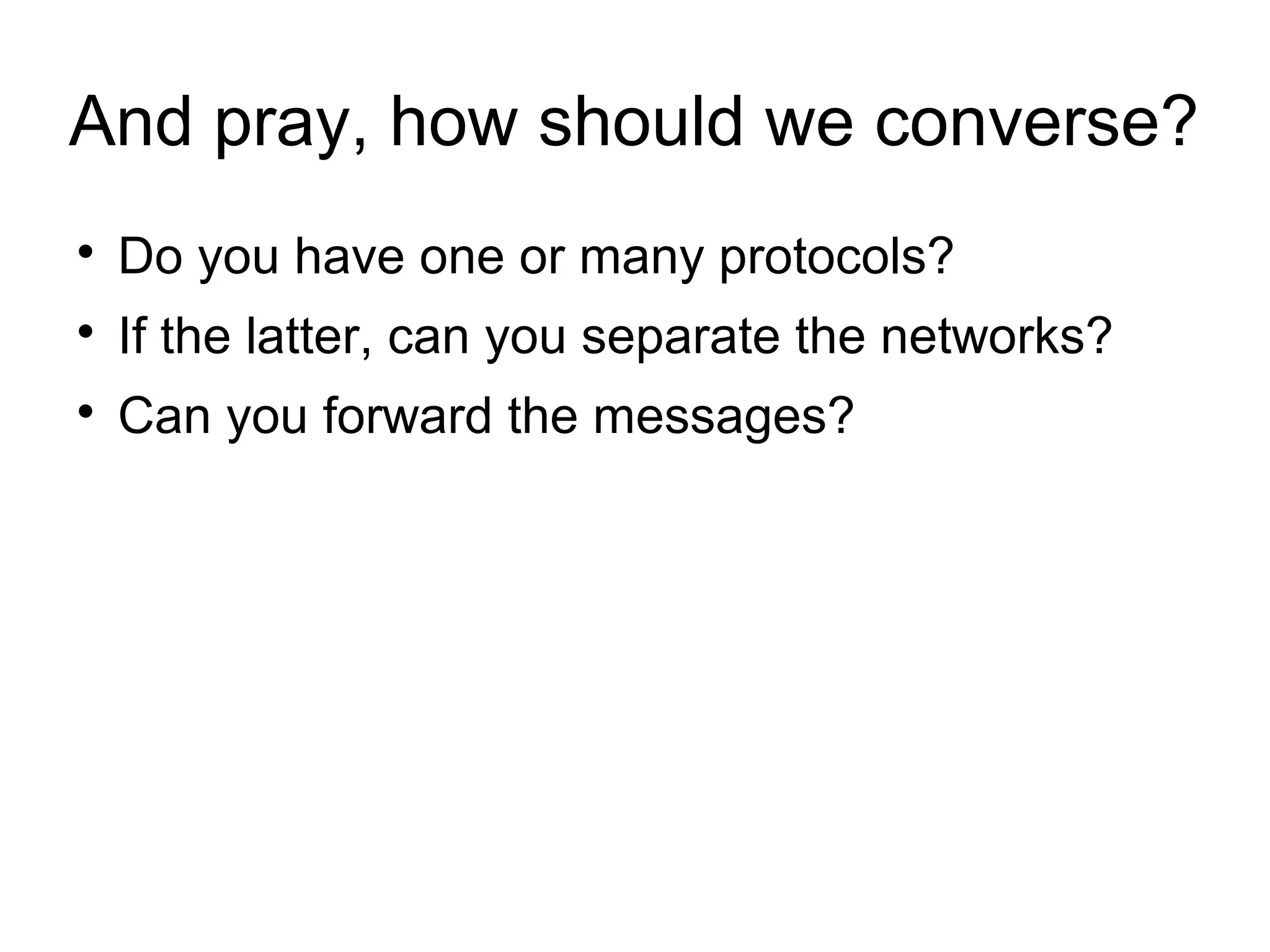 And pray, how should we converse?


Do you have one or many protocols?



If the latter, can you separate the networks?



Can you forward the messages?

 