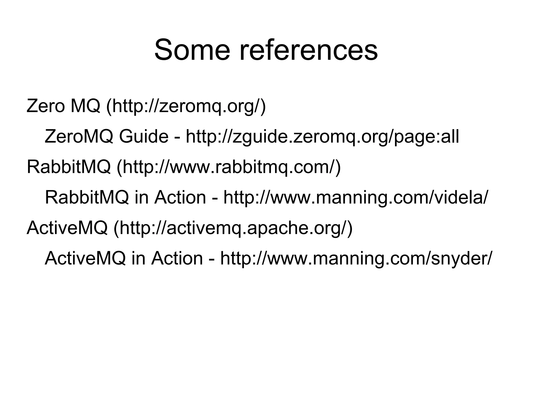 Some references
Zero MQ (http://zeromq.org/)
ZeroMQ Guide - http://zguide.zeromq.org/page:all
RabbitMQ (http://www.rabbitmq.com/)
RabbitMQ in Action - http://www.manning.com/videla/
ActiveMQ (http://activemq.apache.org/)
ActiveMQ in Action - http://www.manning.com/snyder/

 