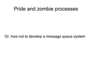 Pride and zombie processes

Or, how not to develop a message queue system

 