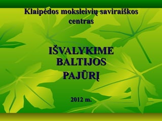Klaipėdos moksleivių saviraiškos
           centras


      IŠVALYKIME
        BALTIJOS
         PAJŪRĮ

             2012 m.
 