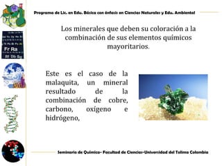 Los minerales que deben su coloración a la combinación de sus elementos químicos mayoritarios . Este es el caso de la malaquita, un mineral resultado de la combinación de cobre, carbono, oxígeno e hidrógeno,  