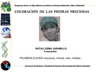 COLORACIÓN  DE  LAS  PIEDRAS  PRECIOSAS NATALI USMA JARAMILLO 9 semestre  PALABRAS CLAVES: impurezas, mineral, color, metales..  