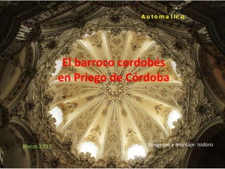El barroco cordobés en Priego de Córdoba Automatico Marzo 2.011 Imágenes y montaje: Isidoro 