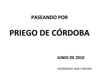 PASEANDO POR
PRIEGO DE CÓRDOBA
JUNIO DE 2010
FOTÓGRAFOS: MAR Y ARTURO
 