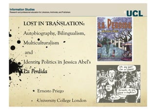 LOST IN TRANSLATION:
Autobiography, Bilingualism,
Multiculturalism
and
Identity Politics in Jessica Abel's
La Perdida
Ernesto Priego
University College London
 